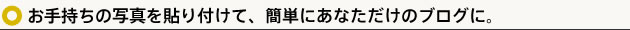 お手持ちの写真を貼り付けることによって、簡単にあなただけのブログに。