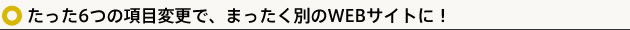 たった6つの項目変更で、まったく別のWEBサイトに！